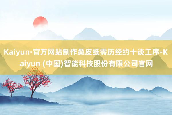 Kaiyun·官方网站制作桑皮纸需历经约十谈工序-Kaiyun (中国)智能科技股份有限公司官网