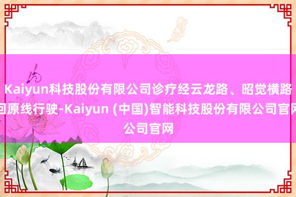 Kaiyun科技股份有限公司诊疗经云龙路、昭觉横路回原线行驶-Kaiyun (中国)智能科技股份有限公司官网