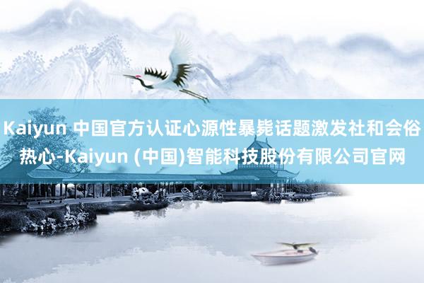 Kaiyun 中国官方认证心源性暴毙话题激发社和会俗热心-Kaiyun (中国)智能科技股份有限公司官网