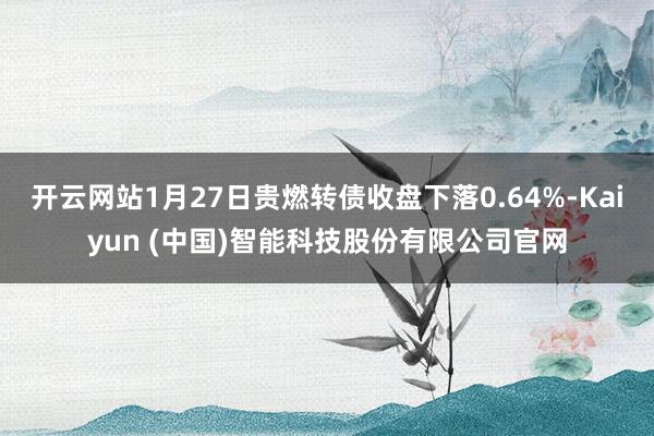 开云网站1月27日贵燃转债收盘下落0.64%-Kaiyun (中国)智能科技股份有限公司官网