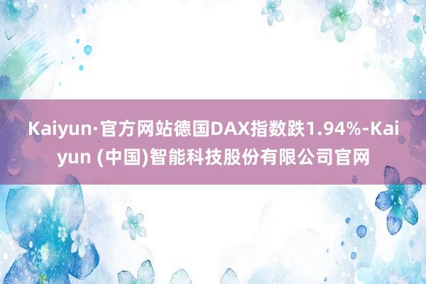 Kaiyun·官方网站德国DAX指数跌1.94%-Kaiyun (中国)智能科技股份有限公司官网