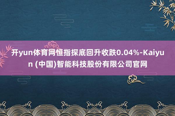 开yun体育网恒指探底回升收跌0.04%-Kaiyun (中国)智能科技股份有限公司官网