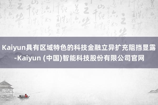 Kaiyun具有区域特色的科技金融立异扩充阻挡显露-Kaiyun (中国)智能科技股份有限公司官网