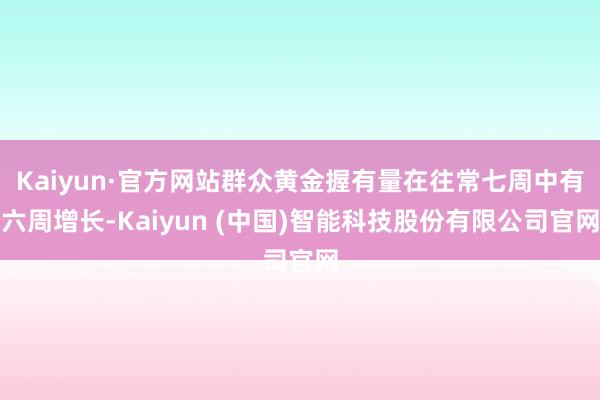 Kaiyun·官方网站群众黄金握有量在往常七周中有六周增长-Kaiyun (中国)智能科技股份有限公司官网