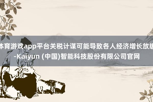 体育游戏app平台关税计谋可能导致各人经济增长放缓-Kaiyun (中国)智能科技股份有限公司官网