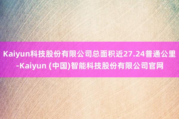 Kaiyun科技股份有限公司总面积近27.24普通公里-Kaiyun (中国)智能科技股份有限公司官网