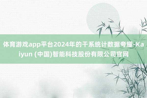 体育游戏app平台2024年的干系统计数据夸耀-Kaiyun (中国)智能科技股份有限公司官网