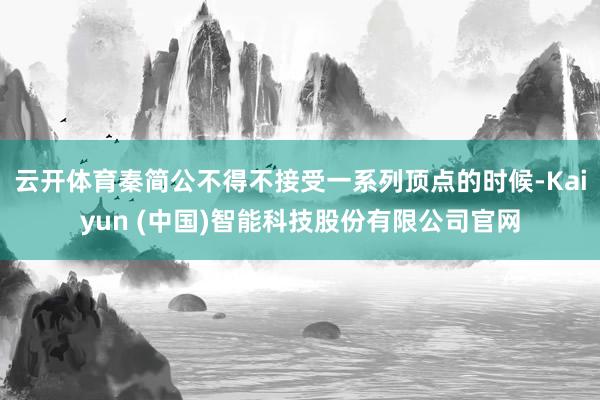 云开体育秦简公不得不接受一系列顶点的时候-Kaiyun (中国)智能科技股份有限公司官网