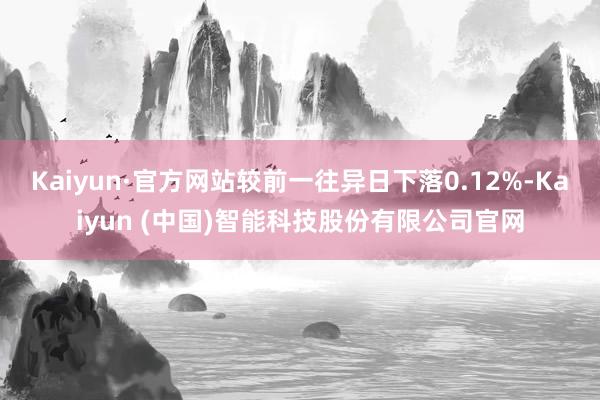 Kaiyun·官方网站较前一往异日下落0.12%-Kaiyun (中国)智能科技股份有限公司官网