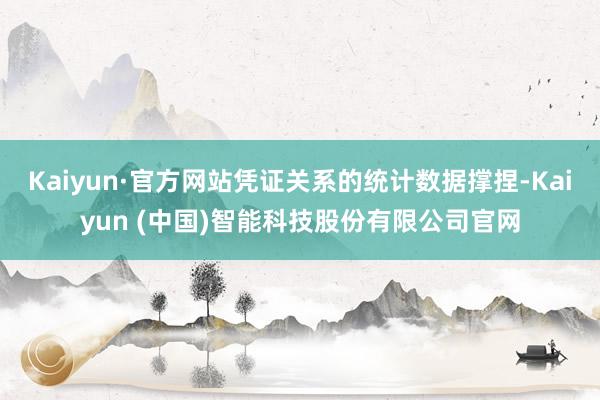 Kaiyun·官方网站凭证关系的统计数据撑捏-Kaiyun (中国)智能科技股份有限公司官网