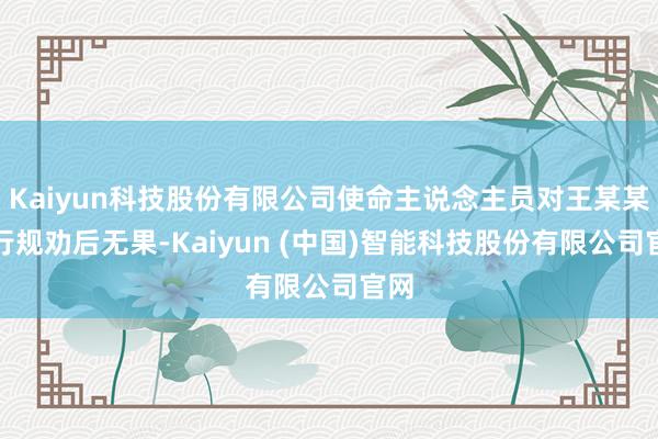 Kaiyun科技股份有限公司使命主说念主员对王某某进行规劝后无果-Kaiyun (中国)智能科技股份有限公司官网
