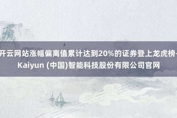 开云网站涨幅偏离值累计达到20%的证券登上龙虎榜-Kaiyun (中国)智能科技股份有限公司官网