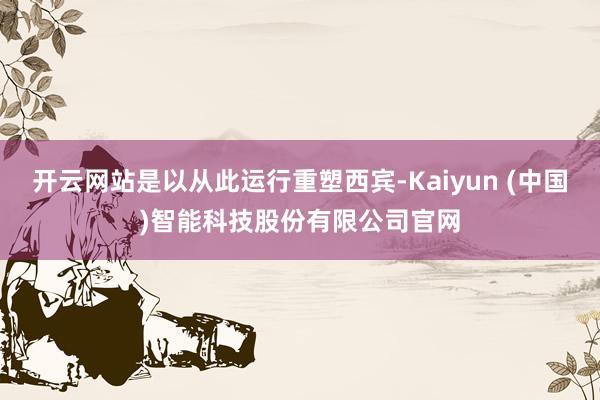 开云网站是以从此运行重塑西宾-Kaiyun (中国)智能科技股份有限公司官网