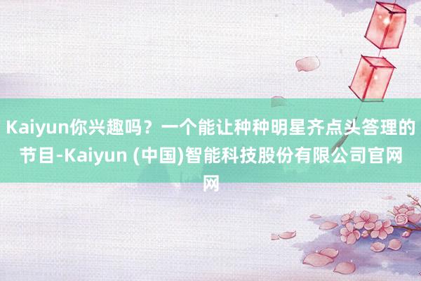 Kaiyun你兴趣吗？一个能让种种明星齐点头答理的节目-Kaiyun (中国)智能科技股份有限公司官网