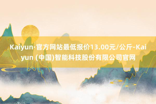 Kaiyun·官方网站最低报价13.00元/公斤-Kaiyun (中国)智能科技股份有限公司官网