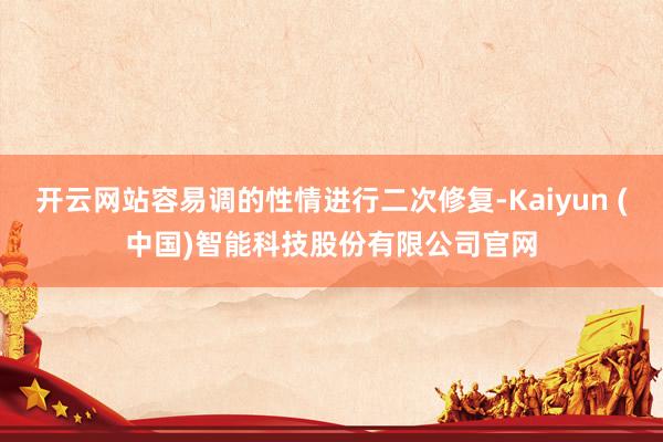 开云网站容易调的性情进行二次修复-Kaiyun (中国)智能科技股份有限公司官网