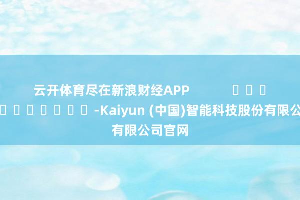 云开体育尽在新浪财经APP            													-Kaiyun (中国)智能科技股份有限公司官网