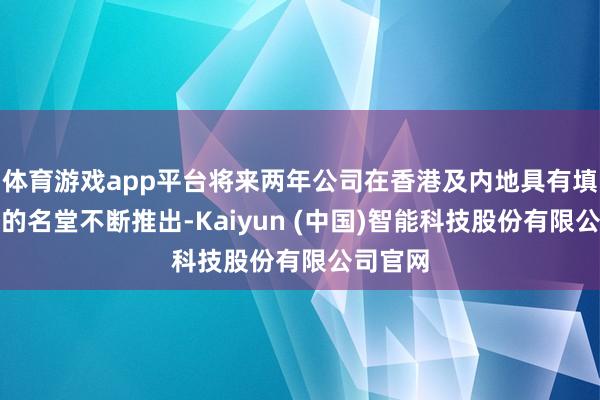 体育游戏app平台将来两年公司在香港及内地具有填塞优质的名堂不断推出-Kaiyun (中国)智能科技股份有限公司官网