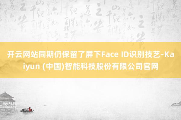 开云网站同期仍保留了屏下Face ID识别技艺-Kaiyun (中国)智能科技股份有限公司官网