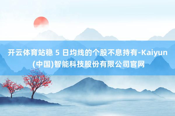 开云体育站稳 5 日均线的个股不息持有-Kaiyun (中国)智能科技股份有限公司官网