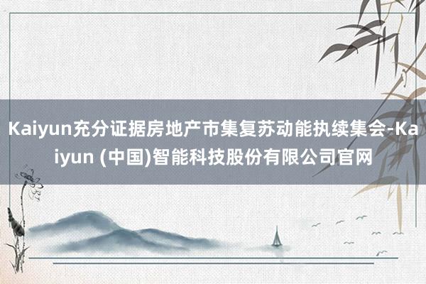 Kaiyun充分证据房地产市集复苏动能执续集会-Kaiyun (中国)智能科技股份有限公司官网