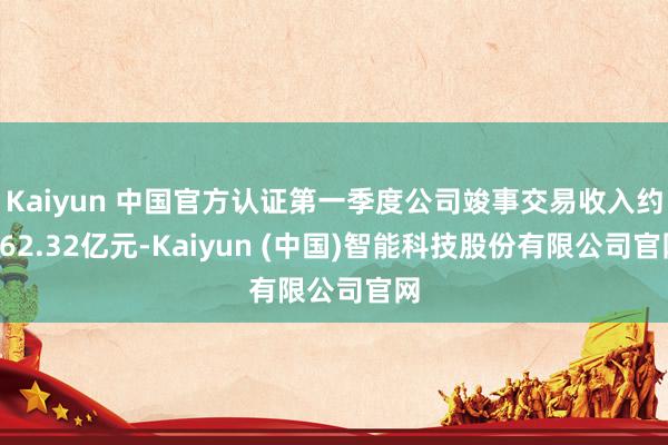Kaiyun 中国官方认证第一季度公司竣事交易收入约162.32亿元-Kaiyun (中国)智能科技股份有限公司官网