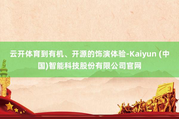 云开体育到有机、开源的饰演体验-Kaiyun (中国)智能科技股份有限公司官网