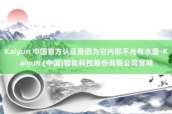 Kaiyun 中国官方认证是因为它内部不光有水湿-Kaiyun (中国)智能科技股份有限公司官网