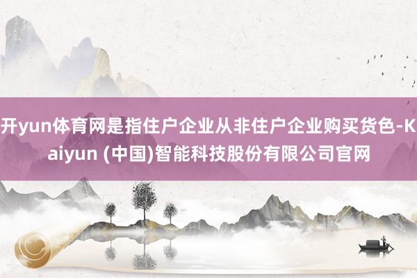 开yun体育网是指住户企业从非住户企业购买货色-Kaiyun (中国)智能科技股份有限公司官网