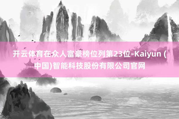 开云体育在众人富豪榜位列第23位-Kaiyun (中国)智能科技股份有限公司官网