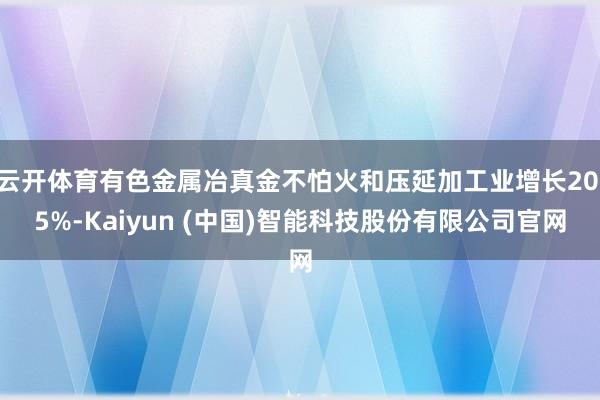 云开体育有色金属冶真金不怕火和压延加工业增长20.5%-Kaiyun (中国)智能科技股份有限公司官网