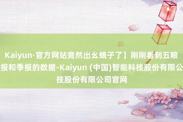 Kaiyun·官方网站竟然出幺蛾子了】刚刚看到五粮液的年报和季报的数据-Kaiyun (中国)智能科技股份有限公司官网