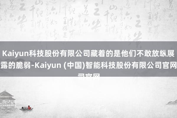 Kaiyun科技股份有限公司藏着的是他们不敢放纵展露的脆弱-Kaiyun (中国)智能科技股份有限公司官网