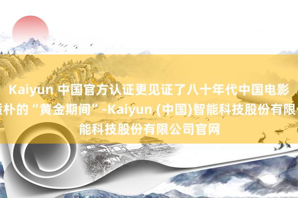 Kaiyun 中国官方认证更见证了八十年代中国电影最贞洁质朴的“黄金期间”-Kaiyun (中国)智能科技股份有限公司官网