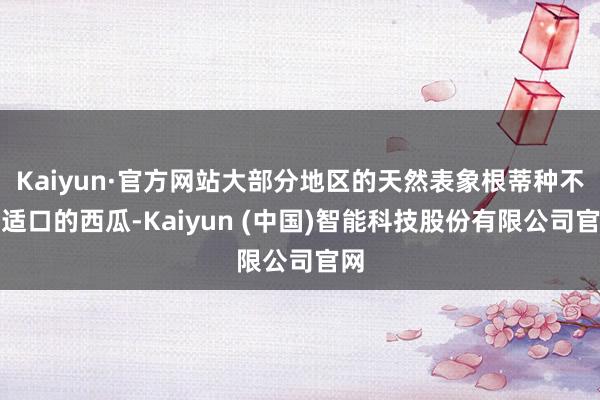 Kaiyun·官方网站大部分地区的天然表象根蒂种不出适口的西瓜-Kaiyun (中国)智能科技股份有限公司官网