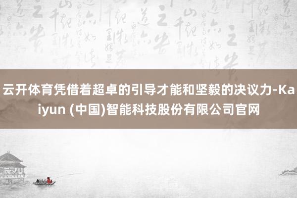 云开体育凭借着超卓的引导才能和坚毅的决议力-Kaiyun (中国)智能科技股份有限公司官网