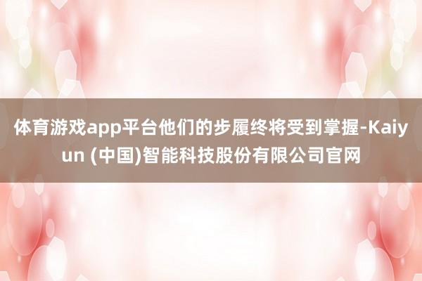 体育游戏app平台他们的步履终将受到掌握-Kaiyun (中国)智能科技股份有限公司官网