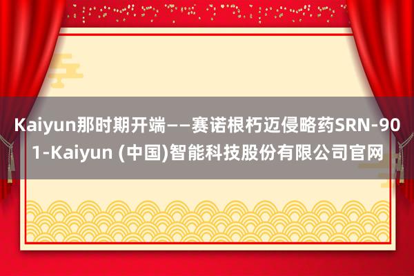 Kaiyun那时期开端——赛诺根朽迈侵略药SRN-901-Kaiyun (中国)智能科技股份有限公司官网