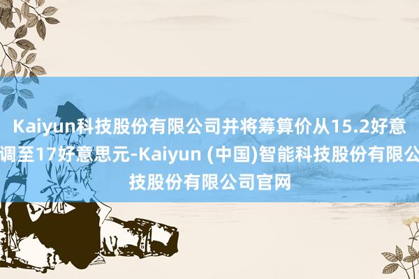 Kaiyun科技股份有限公司并将筹算价从15.2好意思元上调至17好意思元-Kaiyun (中国)智能科技股份有限公司官网