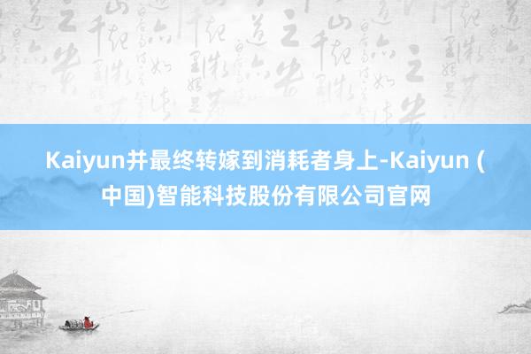 Kaiyun并最终转嫁到消耗者身上-Kaiyun (中国)智能科技股份有限公司官网