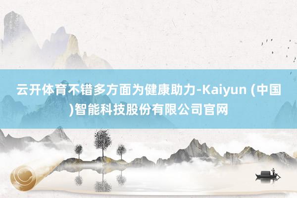 云开体育不错多方面为健康助力-Kaiyun (中国)智能科技股份有限公司官网
