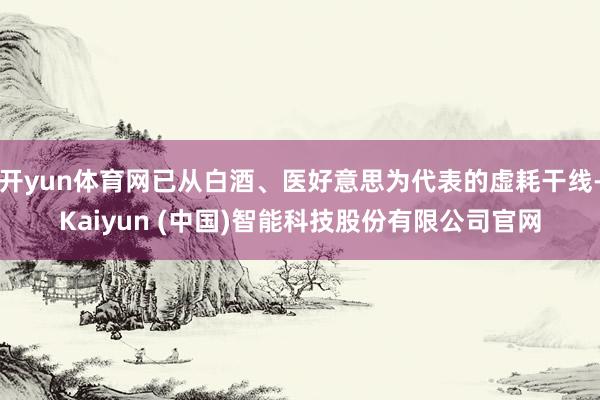 开yun体育网已从白酒、医好意思为代表的虚耗干线-Kaiyun (中国)智能科技股份有限公司官网