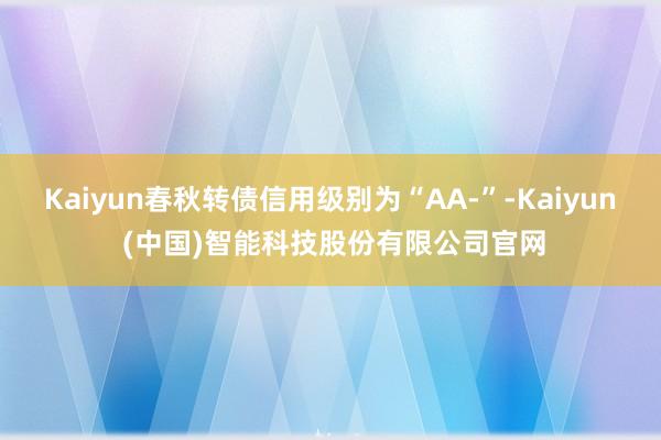Kaiyun春秋转债信用级别为“AA-”-Kaiyun (中国)智能科技股份有限公司官网