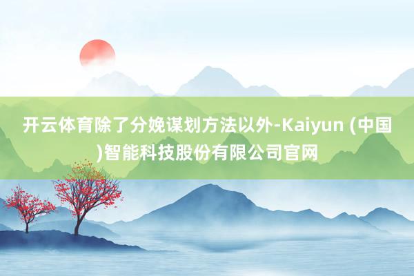 开云体育除了分娩谋划方法以外-Kaiyun (中国)智能科技股份有限公司官网