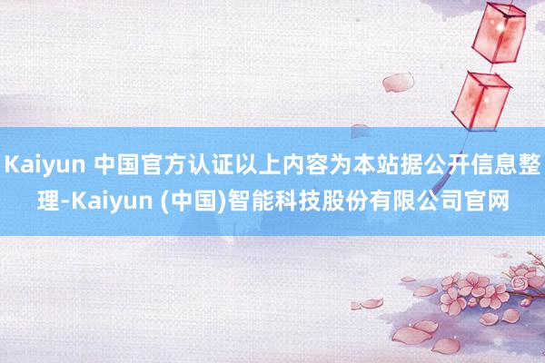 Kaiyun 中国官方认证以上内容为本站据公开信息整理-Kaiyun (中国)智能科技股份有限公司官网