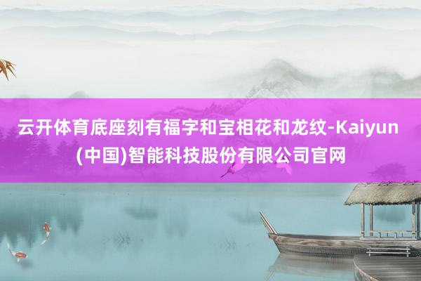 云开体育底座刻有福字和宝相花和龙纹-Kaiyun (中国)智能科技股份有限公司官网