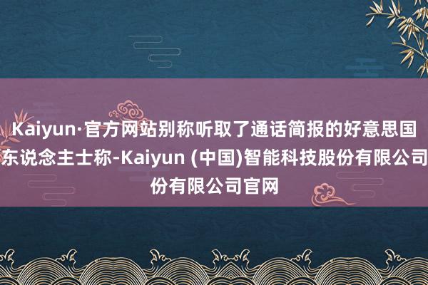 Kaiyun·官方网站别称听取了通话简报的好意思国音讯东说念主士称-Kaiyun (中国)智能科技股份有限公司官网