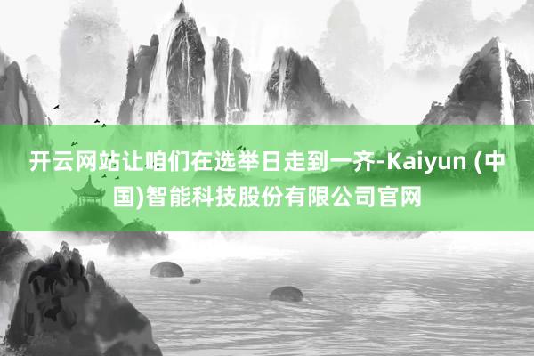 开云网站让咱们在选举日走到一齐-Kaiyun (中国)智能科技股份有限公司官网