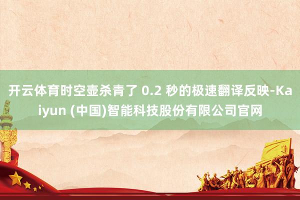 开云体育时空壶杀青了 0.2 秒的极速翻译反映-Kaiyun (中国)智能科技股份有限公司官网