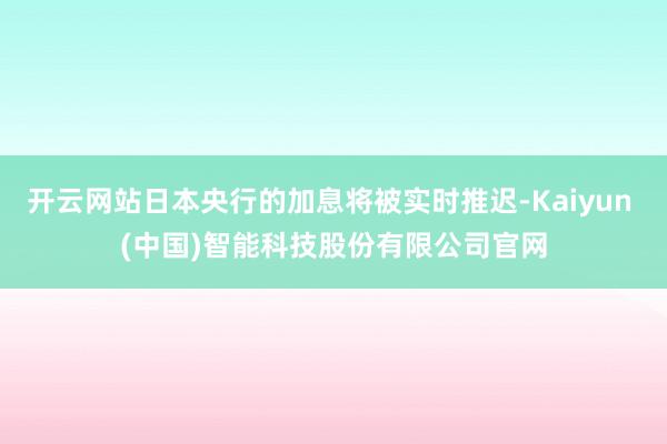 开云网站日本央行的加息将被实时推迟-Kaiyun (中国)智能科技股份有限公司官网